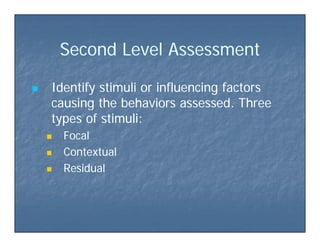 Second Le el AssessmentSecond Le el AssessmentSecond Level AssessmentSecond Level Assessment
 Identify stimuli or influencing factorsIdentify stimuli or influencing factors
causing the behaviors assessed. Threecausing the behaviors assessed. Threegg
types of stimuli:types of stimuli:
 FocalFocalFocalFocal
 ContextualContextual
 ResidualResidual ResidualResidual
 