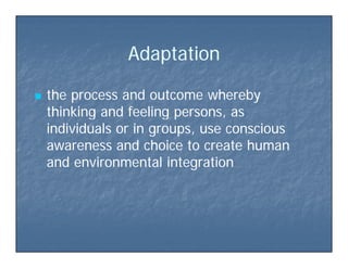 AdaptationAdaptationAdaptationAdaptation
 the process and outcome wherebythe process and outcome whereby
thinking and feeling persons, asthinking and feeling persons, asg g p ,g g p ,
individuals or in groups, use consciousindividuals or in groups, use conscious
awareness and choice to create humanawareness and choice to create human
and environmental integrationand environmental integration
 