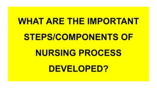 WHAT ARE THE IMPORTANT
STEPS/COMPONENTS OF
NURSING PROCESS
DEVELOPED?
 