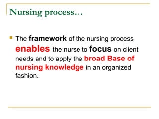  The framework of the nursing process
enables the nurse to focus on client
needs and to apply the broad Base of
nursing knowledge in an organized
fashion.
Nursing process…
 