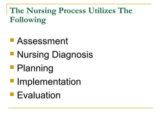 The Nursing Process Utilizes The
Following
 Assessment
 Nursing Diagnosis
 Planning
 Implementation
 Evaluation
 