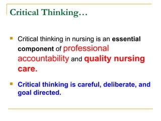Critical Thinking…
 Critical thinking in nursing is an essential
component of professional
accountability and quality nursing
care.
 Critical thinking is careful, deliberate, and
goal directed.
 