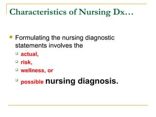  Formulating the nursing diagnostic
statements involves the
 actual,
 risk,
 wellness, or

possible nursing diagnosis.
Characteristics of Nursing Dx…
 