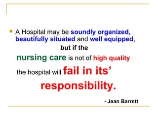  A Hospital may be soundly organized,
beautifully situated and well equipped,
but if the
nursing care is not of high quality
the hospital will fail in its’
responsibility.
- Jean Barrett
 