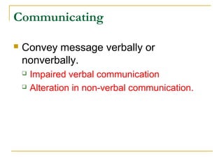 Communicating
 Convey message verbally or
nonverbally.
 Impaired verbal communication
 Alteration in non-verbal communication.
 