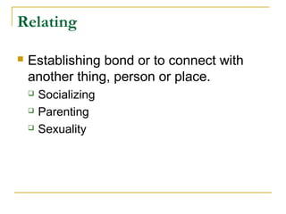 Relating
 Establishing bond or to connect with
another thing, person or place.
 Socializing
 Parenting
 Sexuality
 