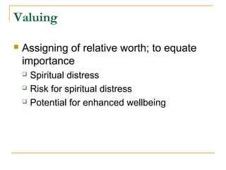 Valuing
 Assigning of relative worth; to equate
importance
 Spiritual distress
 Risk for spiritual distress
 Potential for enhanced wellbeing
 