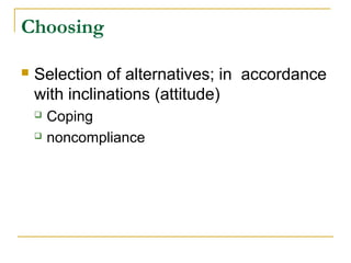 Choosing
 Selection of alternatives; in accordance
with inclinations (attitude)
 Coping
 noncompliance
 