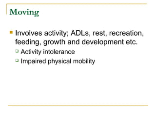 Moving
 Involves activity; ADLs, rest, recreation,
feeding, growth and development etc.
 Activity intolerance
 Impaired physical mobility
 