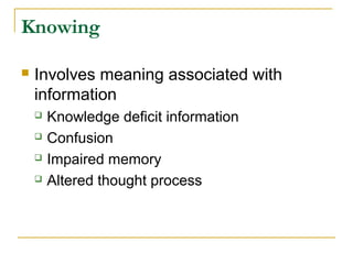 Knowing
 Involves meaning associated with
information
 Knowledge deficit information
 Confusion
 Impaired memory
 Altered thought process
 