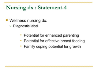  Wellness nursing dx:
 Diagnostic label
 Potential for enhanced parenting
 Potential for effective breast feeding
 Family coping potential for growth
Nursing dx : Statement-4
 