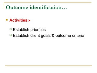  Activities:-
 Establish priorities
 Establish client goals & outcome criteria
Outcome identification…
 