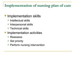 Implementation of nursing plan of care
 Implementation skills
 Intellectual skills
 Interpersonal skills
 Technical skills
 Implementation activities
 Reassess
 Set priority
 Perform nursing intervention
 
