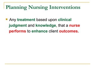 Planning Nursing Interventions
 Any treatment based upon clinical
judgment and knowledge, that a nurse
performs to enhance client outcomes.
 