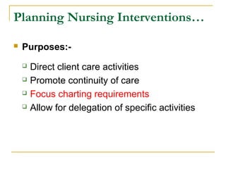  Purposes:-
 Direct client care activities
 Promote continuity of care
 Focus charting requirements
 Allow for delegation of specific activities
Planning Nursing Interventions…
 