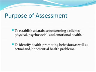 Purpose of Assessment
To establish a database concerning a client’s
physical, psychosocial, and emotional health.
To identify health-promoting behaviors as well as
actual and/or potential health problems.
 