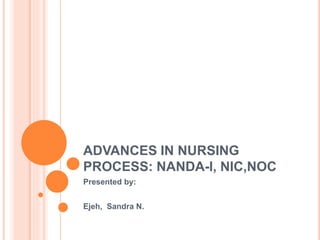 ADVANCES IN NURSING
PROCESS: NANDA-I, NIC,NOC
Presented by:
Ejeh, Sandra N.
 