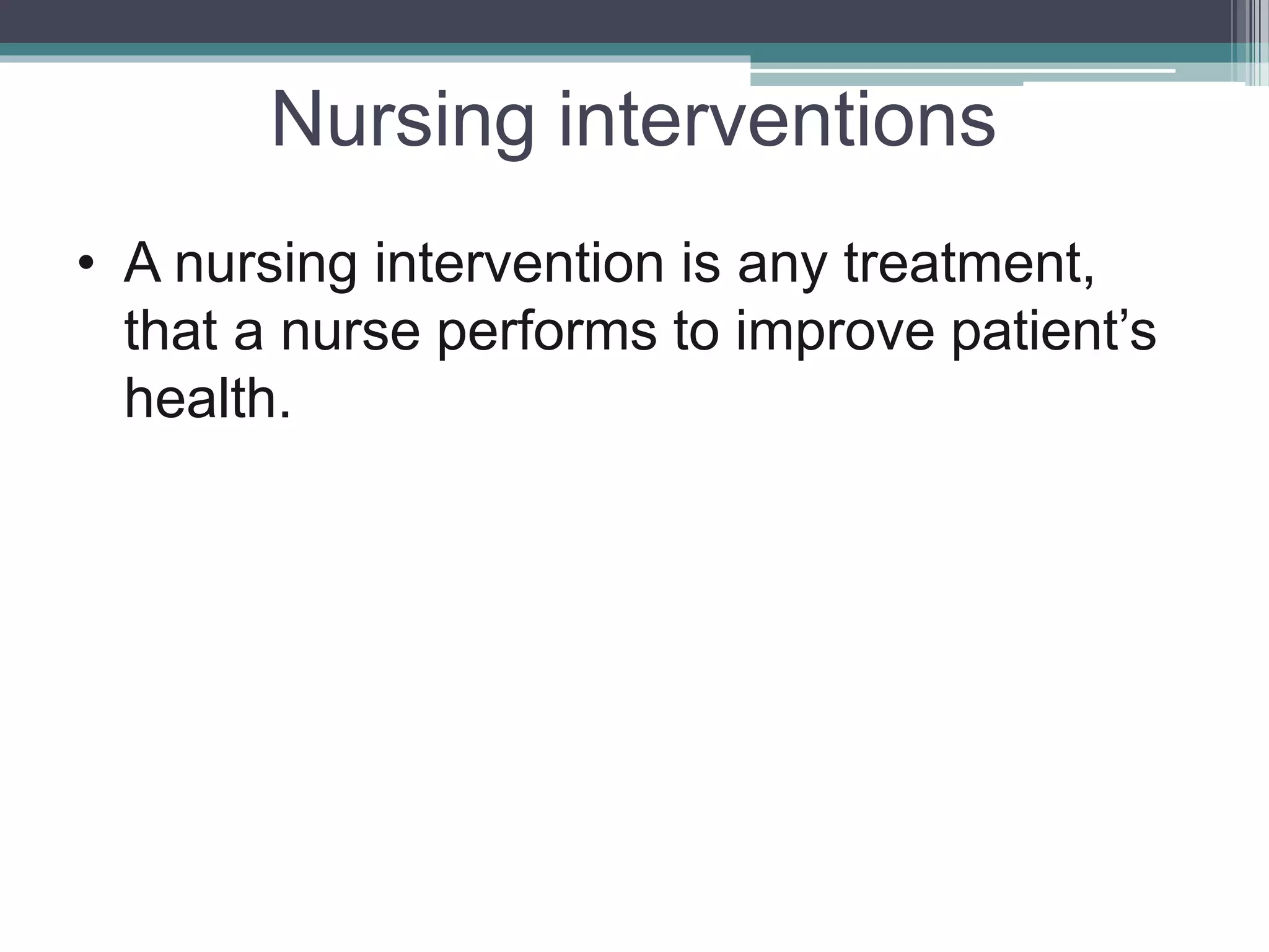 Nursing interventions
• A nursing intervention is any treatment,
that a nurse performs to improve patient’s
health.
 