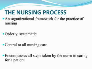 THE NURSING PROCESS
An organizational framework for the practice of
nursing
Orderly, systematic
Central to all nursing care
Encompasses all steps taken by the nurse in caring
for a patient
 