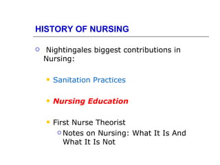 HISTORY OF NURSING

   Nightingales biggest contributions in
    Nursing:

       Sanitation Practices

       Nursing Education

       First Nurse Theorist
          Notes on Nursing: What It Is And

           What It Is Not
 
