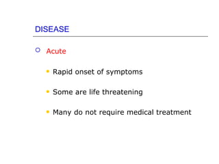 DISEASE

 Acute


     Rapid onset of symptoms

     Some are life threatening

     Many do not require medical treatment
 