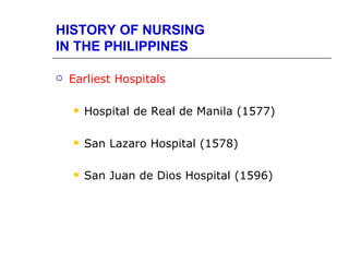 HISTORY OF NURSING
IN THE PHILIPPINES

   Earliest Hospitals

       Hospital de Real de Manila (1577)

       San Lazaro Hospital (1578)

       San Juan de Dios Hospital (1596)
 