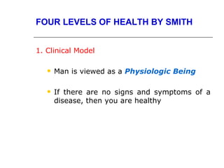 FOUR LEVELS OF HEALTH BY SMITH


1. Clinical Model

      Man is viewed as a Physiologic Being

      If there are no signs and symptoms of a
       disease, then you are healthy
 