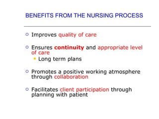 BENEFITS FROM THE NURSING PROCESS


   Improves quality of care

   Ensures continuity and appropriate level
    of care
      Long term plans


   Promotes a positive working atmosphere
    through collaboration

   Facilitates client participation through
    planning with patient
 