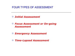 FOUR TYPES OF ASSESSMENT


   Initial Assessment

   Focus Assessment or On-going
    Assessment

   Emergency Assessment

   Time-Lapsed Assessment
 