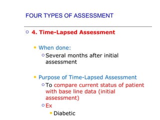 FOUR TYPES OF ASSESSMENT

   4. Time-Lapsed Assessment

       When done:
          Several months after initial

           assessment

       Purpose of Time-Lapsed Assessment
          To compare current status of patient

           with base line data (initial
           assessment)
          Ex

             Diabetic
 