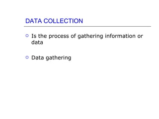 DATA COLLECTION

   Is the process of gathering information or
    data

   Data gathering
 