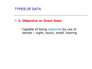 TYPES OF DATA


   2. Objective or Overt Data

       Capable of being observed by use of
        senses – sight, touch, smell, hearing
 