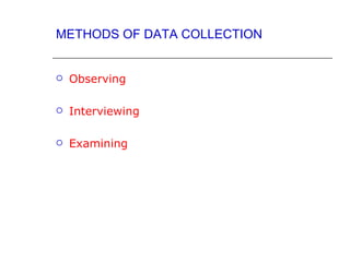METHODS OF DATA COLLECTION


   Observing

   Interviewing

   Examining
 