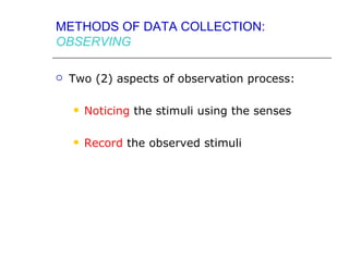 METHODS OF DATA COLLECTION:
OBSERVING

   Two (2) aspects of observation process:

       Noticing the stimuli using the senses

       Record the observed stimuli
 
