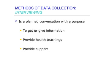 METHODS OF DATA COLLECTION:
INTERVIEWING

   Is a planned conversation with a purpose

       To get or give information

       Provide health teachings

       Provide support
 