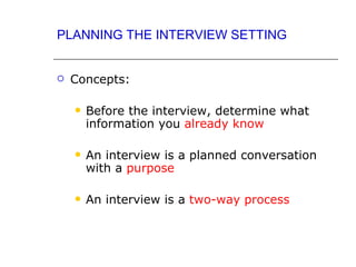 PLANNING THE INTERVIEW SETTING


   Concepts:

       Before the interview, determine what
        information you already know

       An interview is a planned conversation
        with a purpose

       An interview is a two-way process
 