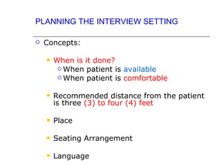 PLANNING THE INTERVIEW SETTING

   Concepts:

       When is it done?
          When patient is available
          When patient is comfortable


       Recommended distance from the patient
        is three (3) to four (4) feet

       Place

       Seating Arrangement

       Language
 