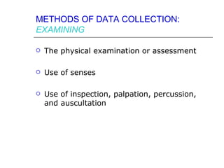 METHODS OF DATA COLLECTION:
EXAMINING

   The physical examination or assessment

   Use of senses

   Use of inspection, palpation, percussion,
    and auscultation
 