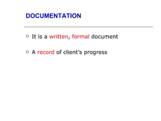 DOCUMENTATION


   It is a written, formal document

   A record of client’s progress
 