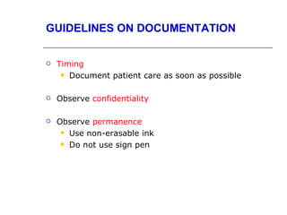 GUIDELINES ON DOCUMENTATION


   Timing
      Document patient care as soon as possible



   Observe confidentiality

   Observe permanence
      Use non-erasable ink

      Do not use sign pen
 