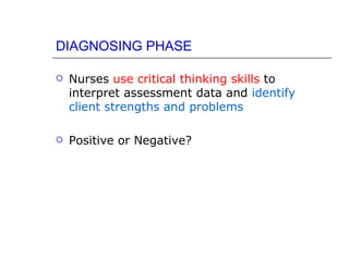 DIAGNOSING PHASE

   Nurses use critical thinking skills to
    interpret assessment data and identify
    client strengths and problems

   Positive or Negative?
 