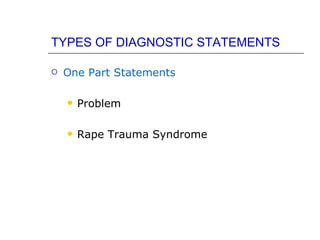 TYPES OF DIAGNOSTIC STATEMENTS

   One Part Statements

       Problem

       Rape Trauma Syndrome
 