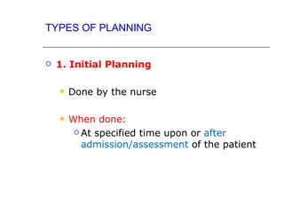 TYPES OF PLANNING


   1. Initial Planning

       Done by the nurse

       When done:
          At specified time upon or after

           admission/assessment of the patient
 
