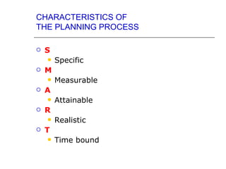 CHARACTERISTICS OF
THE PLANNING PROCESS

   S
       Specific
   M
       Measurable
   A
       Attainable
   R
       Realistic
   T
       Time bound
 