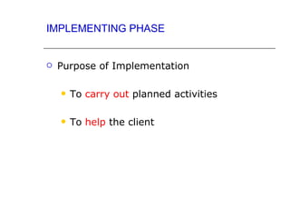 IMPLEMENTING PHASE


   Purpose of Implementation

       To carry out planned activities

       To help the client
 