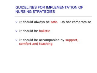 GUIDELINES FOR IMPLEMENTATION OF
NURSING STRATEGIES

   It should always be safe. Do not compromise

   It should be holistic

   It should be accompanied by support,
    comfort and teaching
 