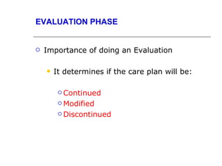 EVALUATION PHASE


   Importance of doing an Evaluation

       It determines if the care plan will be:

          Continued

          Modified

          Discontinued
 