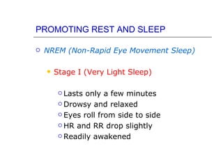 PROMOTING REST AND SLEEP

   NREM (Non-Rapid Eye Movement Sleep)

       Stage I (Very Light Sleep)

          Lasts only a few minutes
          Drowsy and relaxed

          Eyes roll from side to side

          HR and RR drop slightly

          Readily awakened
 