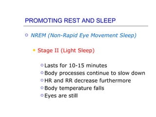 PROMOTING REST AND SLEEP

   NREM (Non-Rapid Eye Movement Sleep)

       Stage II (Light Sleep)

          Lastsfor 10-15 minutes
          Body processes continue to slow down

          HR and RR decrease furthermore

          Body temperature falls

          Eyes are still
 