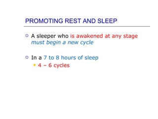 PROMOTING REST AND SLEEP

   A sleeper who is awakened at any stage
    must begin a new cycle

   In a 7 to 8 hours of sleep
      4 – 6 cycles
 